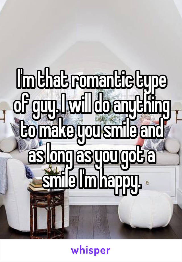 I'm that romantic type of guy. I will do anything to make you smile and as long as you got a smile I'm happy.