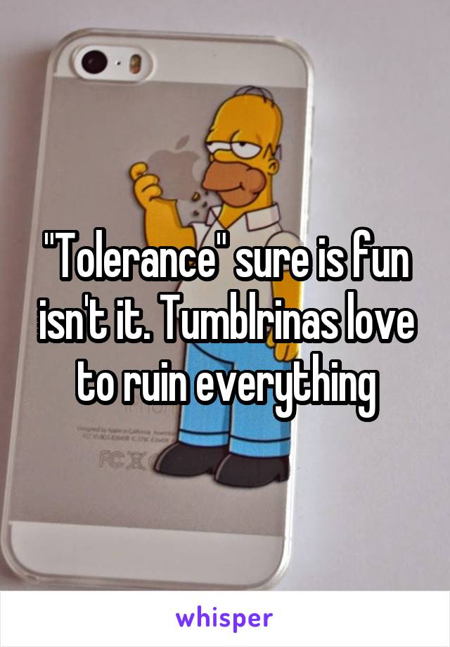 "Tolerance" sure is fun isn't it. Tumblrinas love to ruin everything