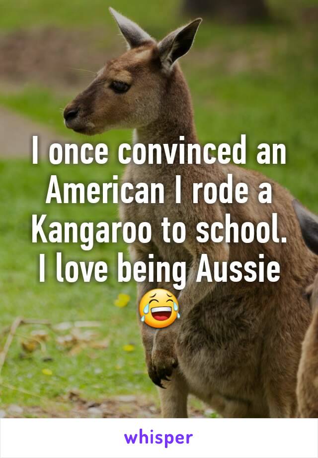 I once convinced an American I rode a Kangaroo to school.
I love being Aussie 😂