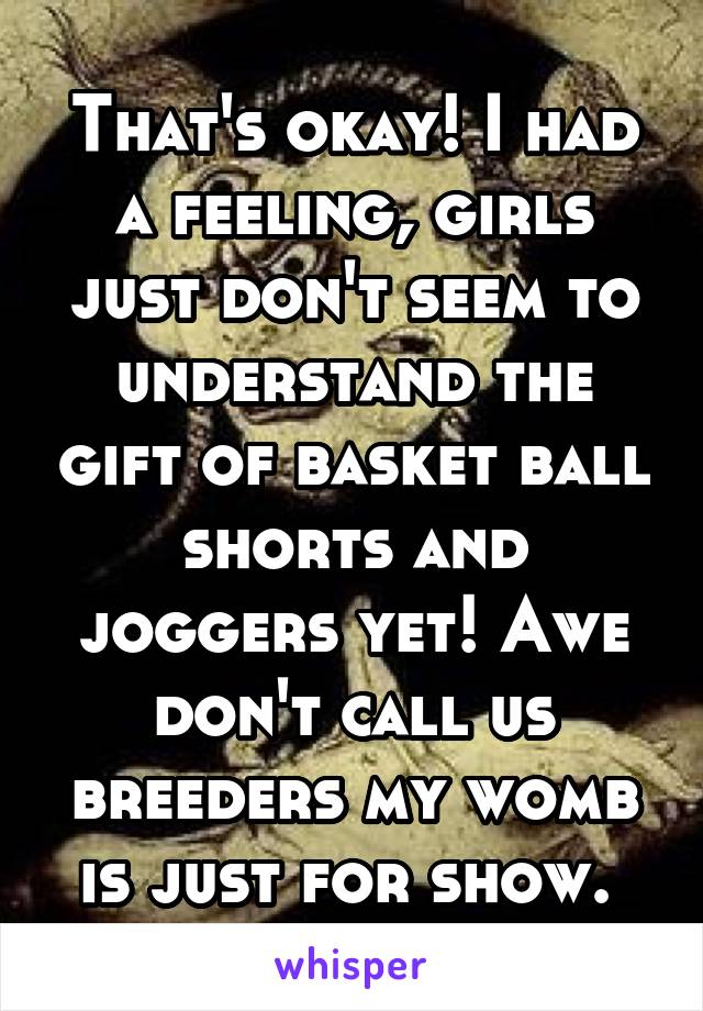 That's okay! I had a feeling, girls just don't seem to understand the gift of basket ball shorts and joggers yet! Awe don't call us breeders my womb is just for show. 