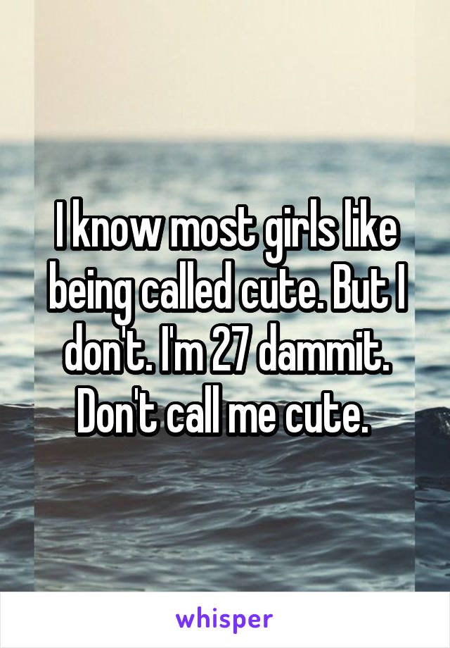 I know most girls like being called cute. But I don't. I'm 27 dammit. Don't call me cute. 