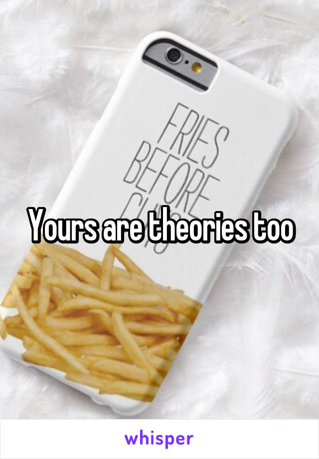 Yours are theories too