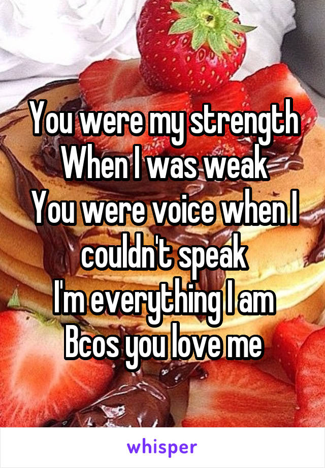 You were my strength
When I was weak
You were voice when I couldn't speak
I'm everything I am
Bcos you love me