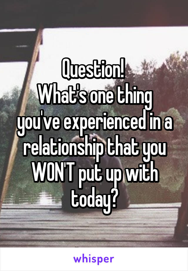 Question! 
What's one thing you've experienced in a relationship that you WON'T put up with today?