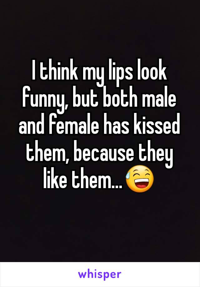 I think my lips look funny, but both male and female has kissed them, because they like them...😅