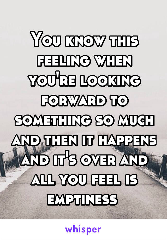 You know this feeling when you're looking forward to something so much and then it happens and it's over and all you feel is emptiness 