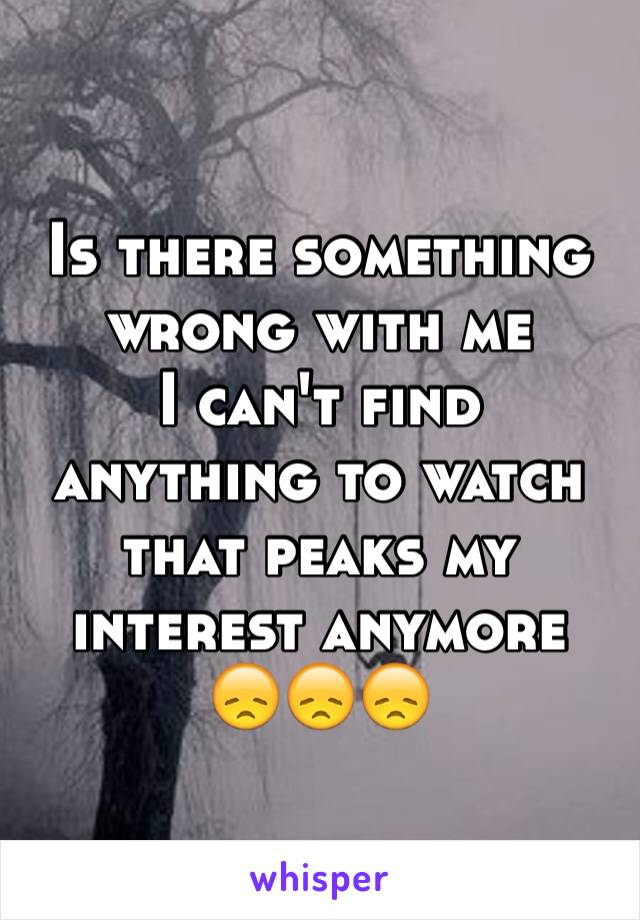 Is there something wrong with me 
I can't find anything to watch that peaks my interest anymore 
😞😞😞