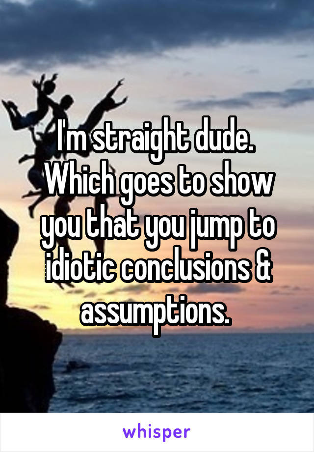 I'm straight dude. 
Which goes to show you that you jump to idiotic conclusions & assumptions. 