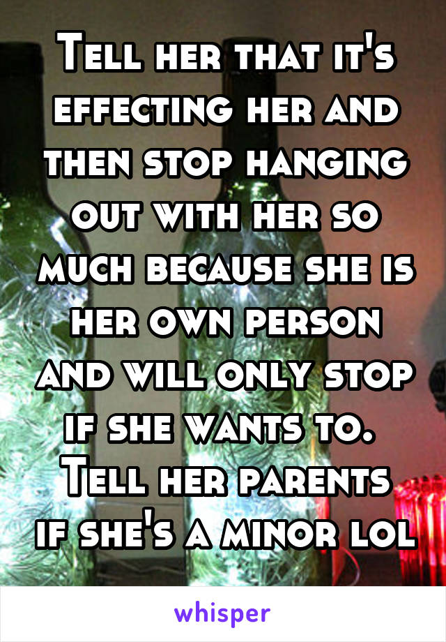 Tell her that it's effecting her and then stop hanging out with her so much because she is her own person and will only stop if she wants to. 
Tell her parents if she's a minor lol 