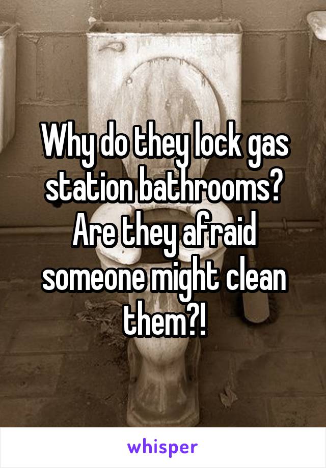 Why do they lock gas station bathrooms? Are they afraid someone might clean them?!