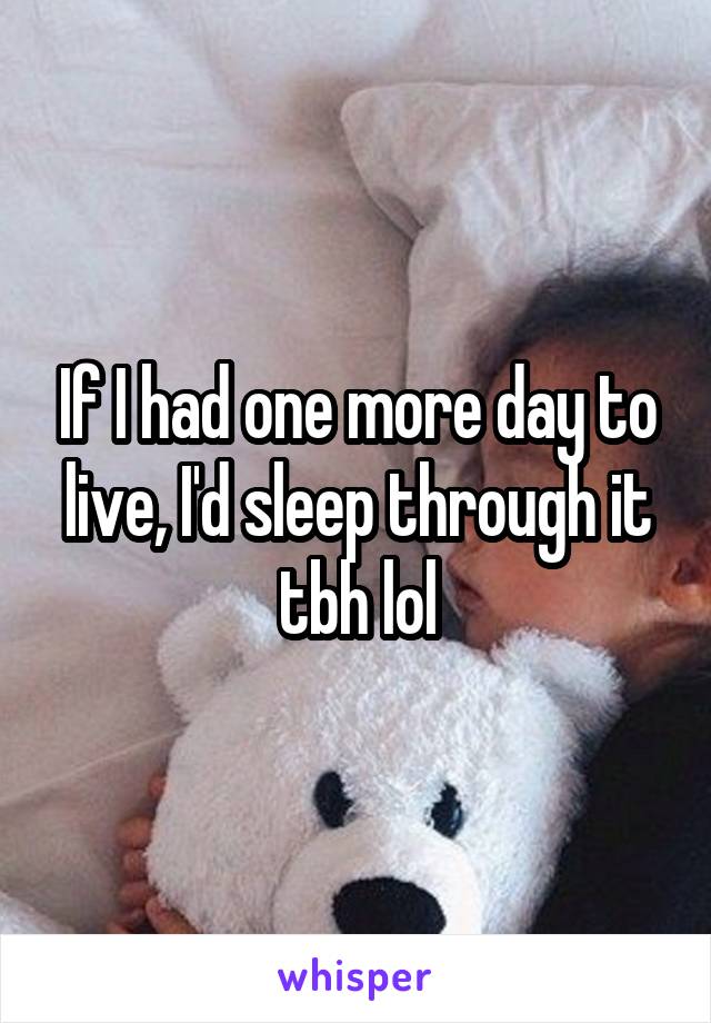 If I had one more day to live, I'd sleep through it tbh lol