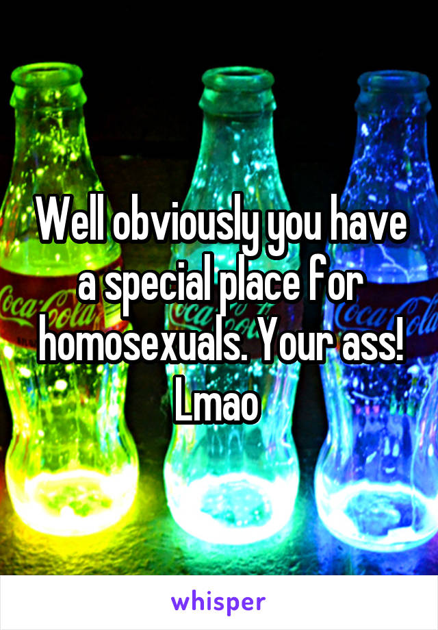 Well obviously you have a special place for homosexuals. Your ass! Lmao 