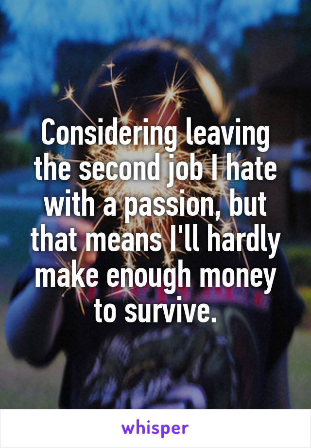 Considering leaving the second job I hate with a passion, but that means I'll hardly make enough money to survive.