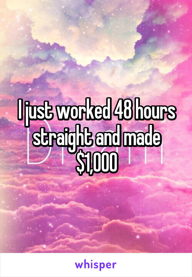 I just worked 48 hours straight and made $1,000