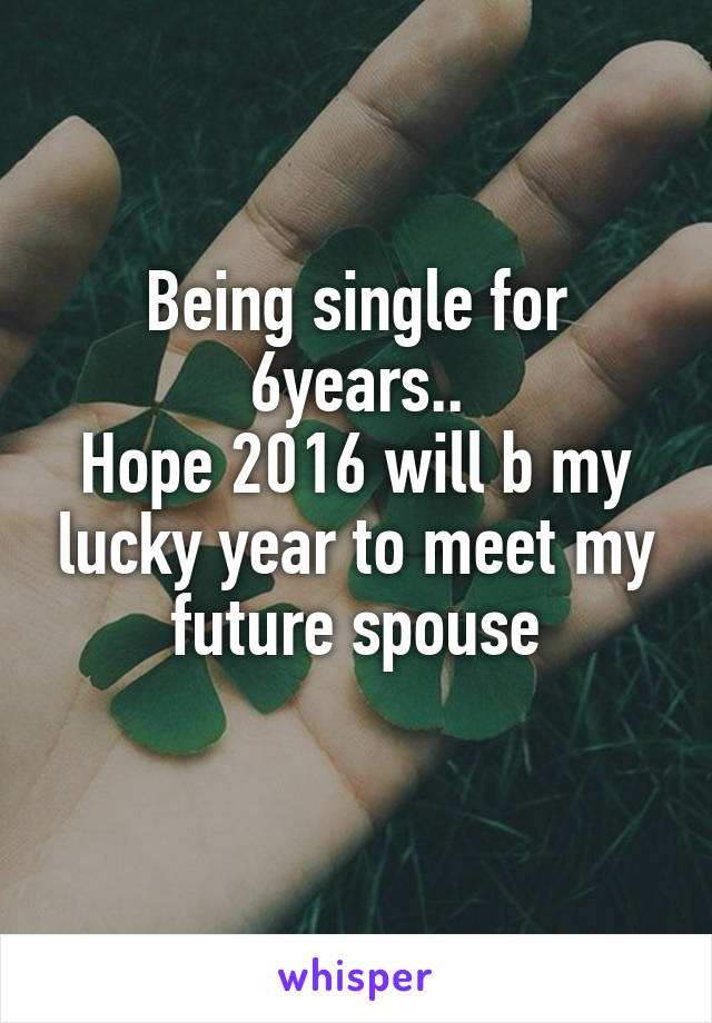 Being single for 6years..
Hope 2016 will b my lucky year to meet my future spouse
