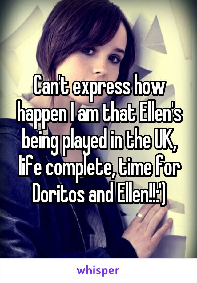 Can't express how happen I am that Ellen's being played in the UK, life complete, time for Doritos and Ellen!!:')