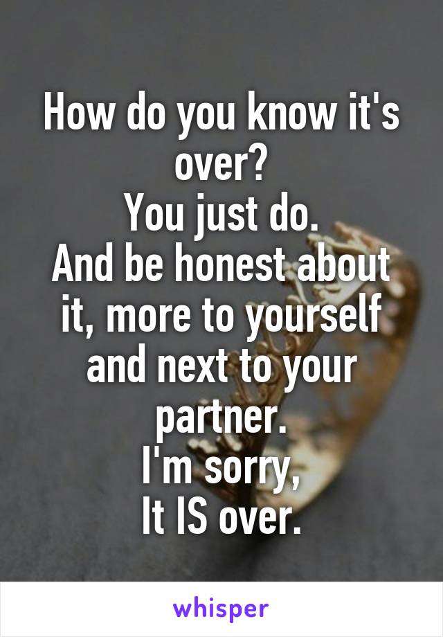 How do you know it's over?
You just do.
And be honest about it, more to yourself and next to your partner.
I'm sorry,
It IS over.