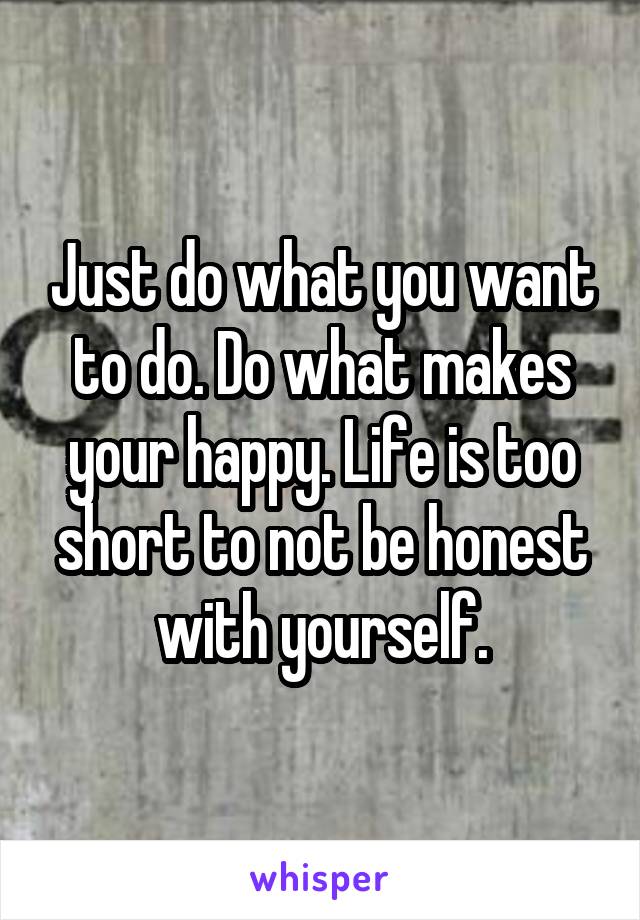 Just do what you want to do. Do what makes your happy. Life is too short to not be honest with yourself.