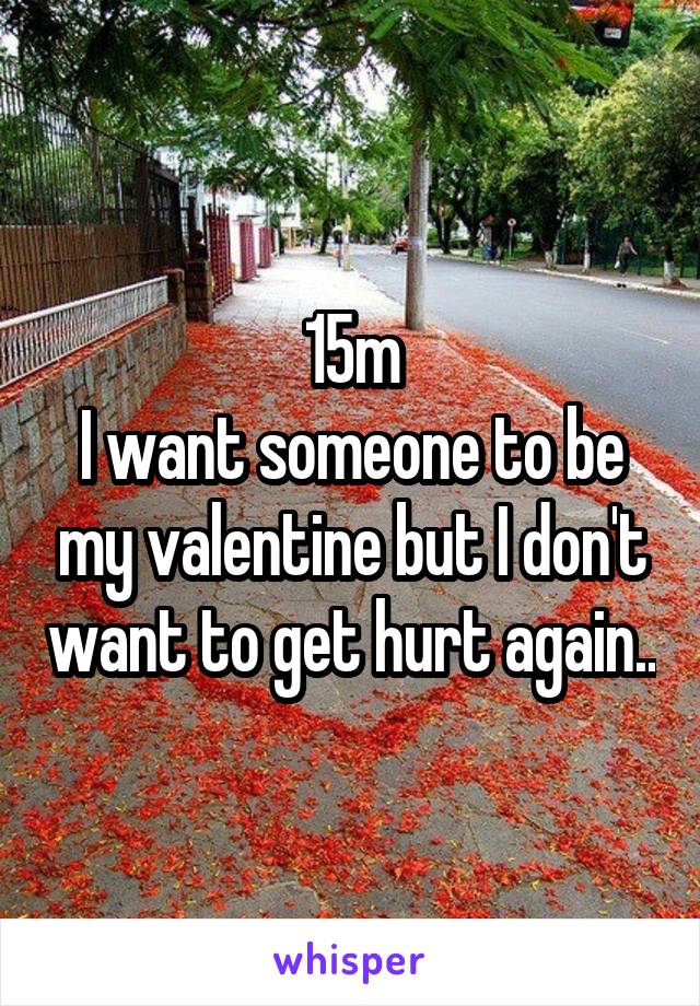 15m
I want someone to be my valentine but I don't want to get hurt again..