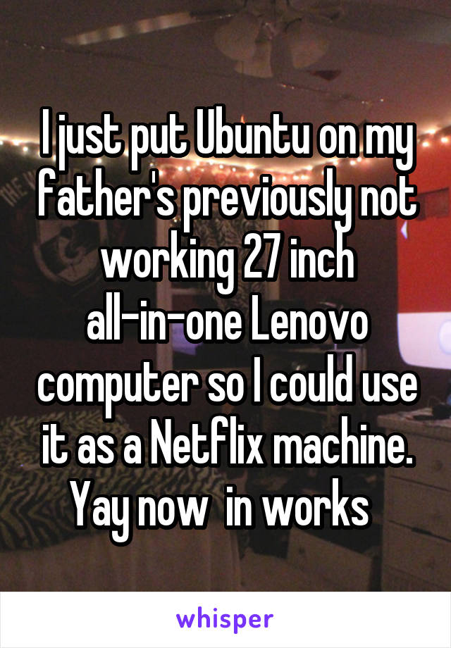 I just put Ubuntu on my father's previously not working 27 inch all-in-one Lenovo computer so I could use it as a Netflix machine. Yay now  in works  