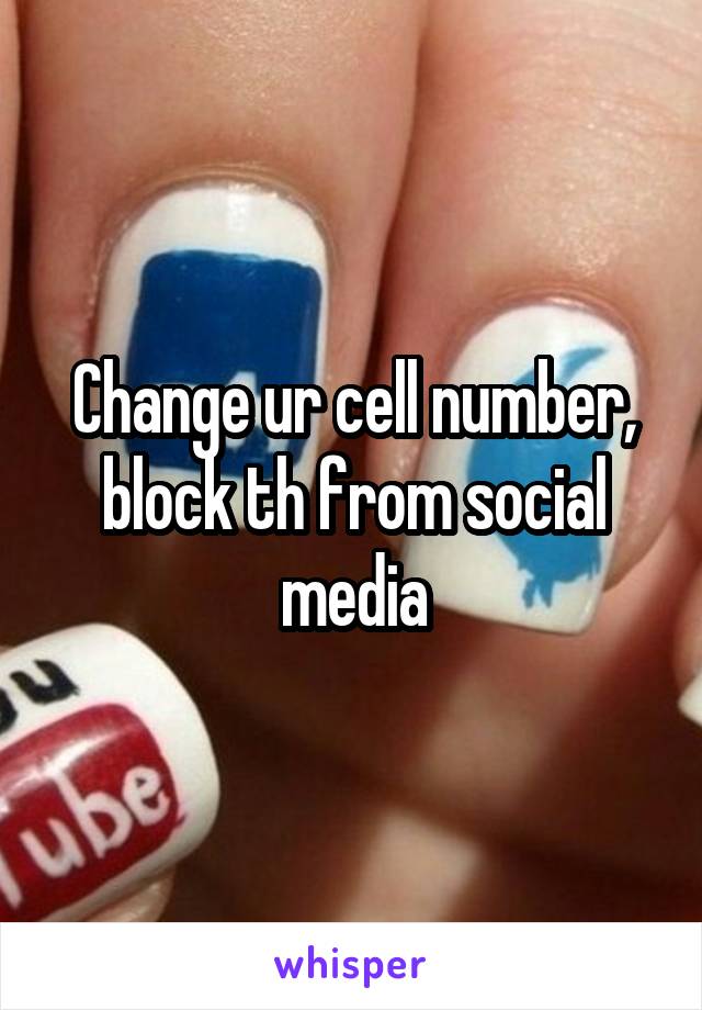 Change ur cell number, block th from social media