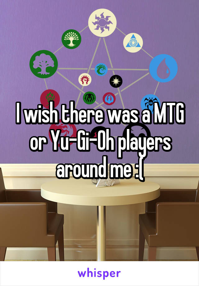 I wish there was a MTG or Yu-Gi-Oh players around me :(