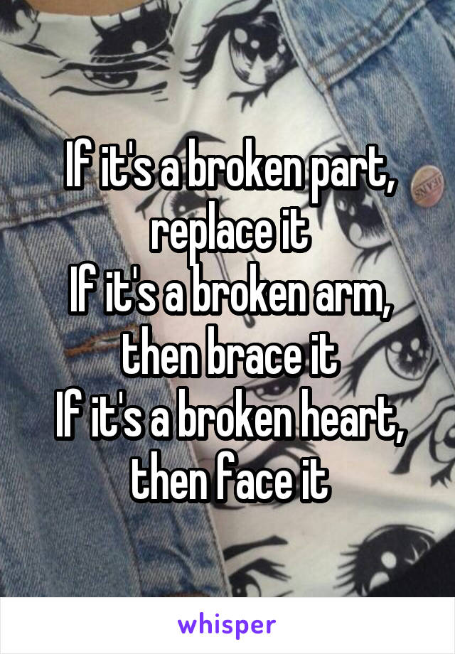 If it's a broken part, replace it
If it's a broken arm, then brace it
If it's a broken heart, then face it