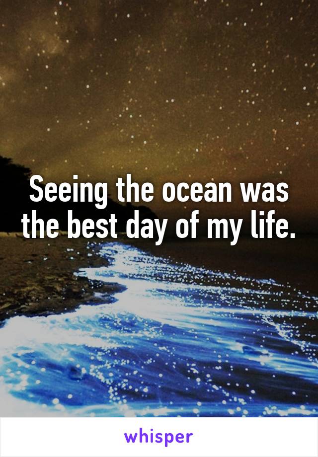 Seeing the ocean was the best day of my life. 