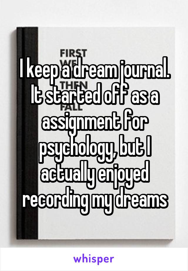 I keep a dream journal. It started off as a assignment for psychology, but I actually enjoyed recording my dreams