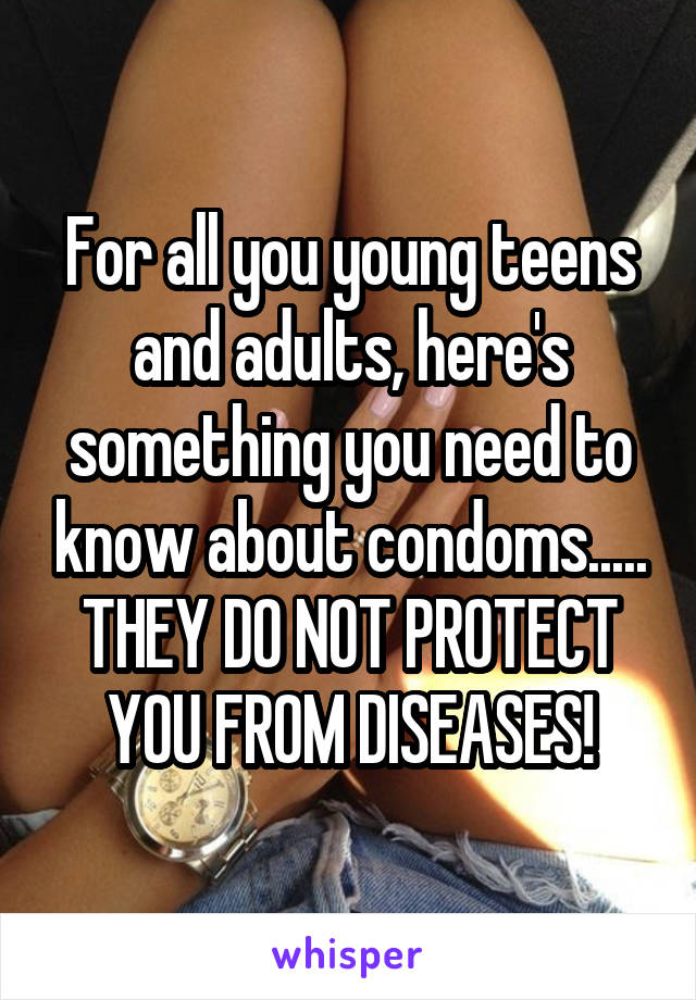 For all you young teens and adults, here's something you need to know about condoms.....
THEY DO NOT PROTECT YOU FROM DISEASES!