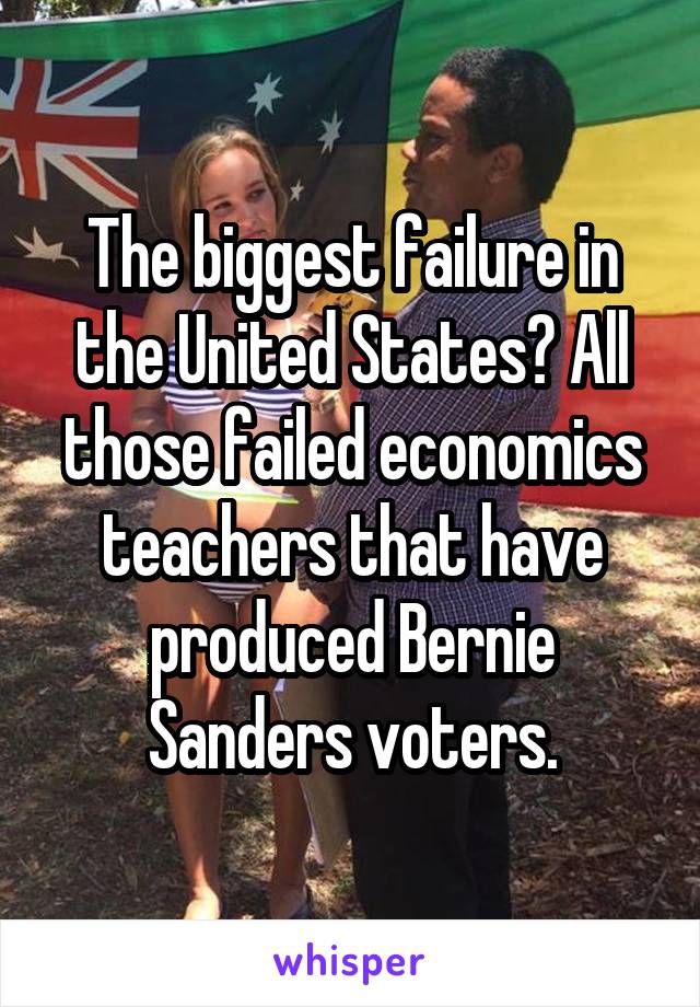 The biggest failure in the United States? All those failed economics teachers that have produced Bernie Sanders voters.