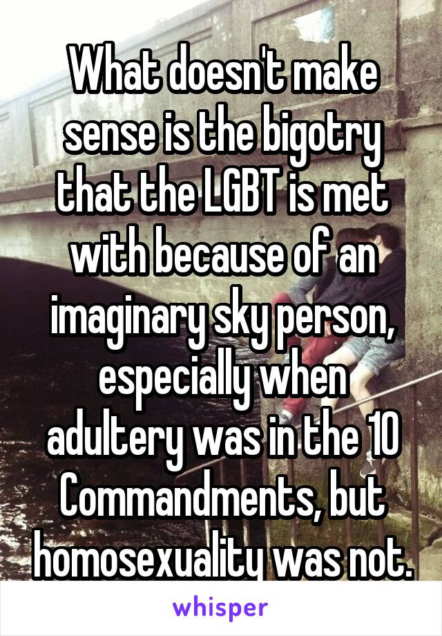 What doesn't make sense is the bigotry that the LGBT is met with because of an imaginary sky person, especially when adultery was in the 10 Commandments, but homosexuality was not.