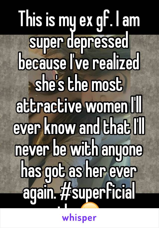 This is my ex gf. I am super depressed because I've realized she's the most attractive women I'll ever know and that I'll never be with anyone has got as her ever again. #superficial tho😝