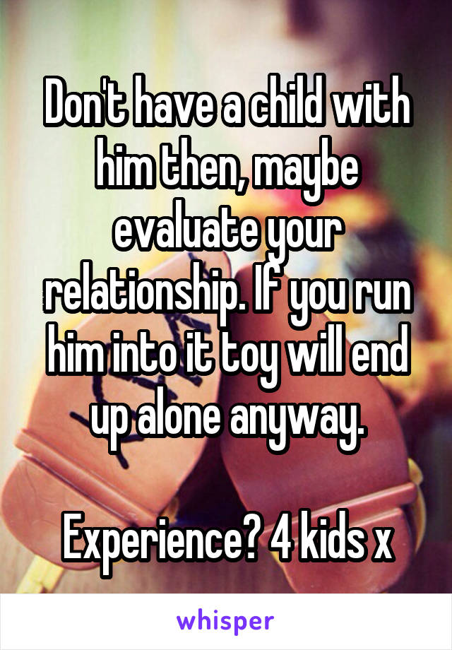 Don't have a child with him then, maybe evaluate your relationship. If you run him into it toy will end up alone anyway.

Experience? 4 kids x