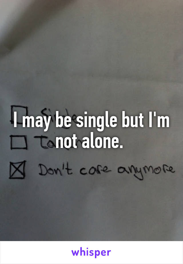 I may be single but I'm not alone. 