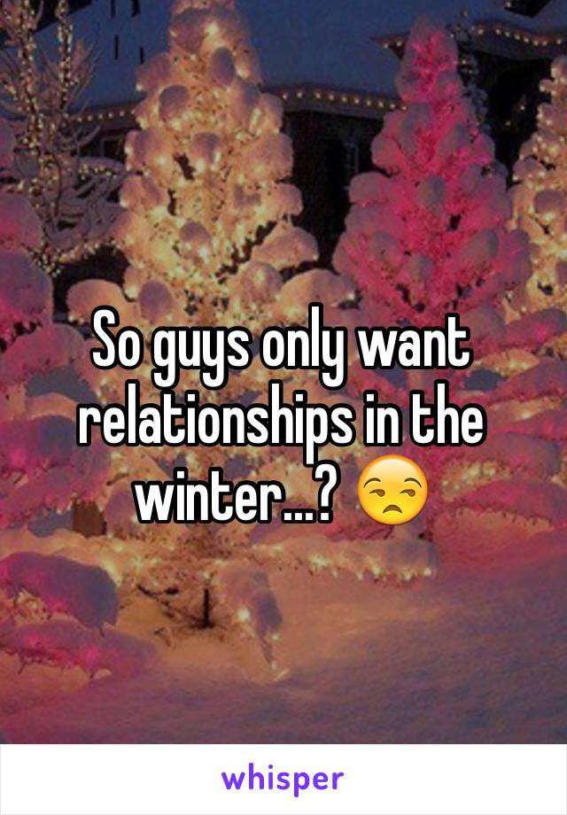 So guys only want relationships in the winter...? 😒