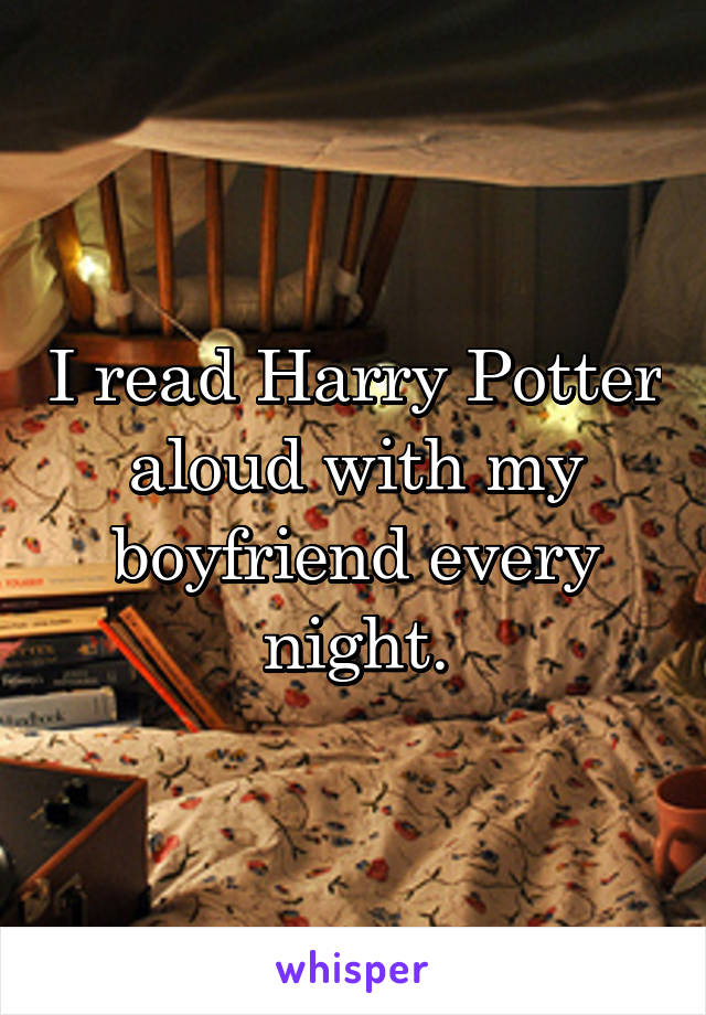 I read Harry Potter aloud with my boyfriend every night.