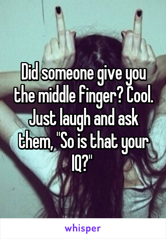 Did someone give you the middle finger? Cool. Just laugh and ask them, "So is that your IQ?" 