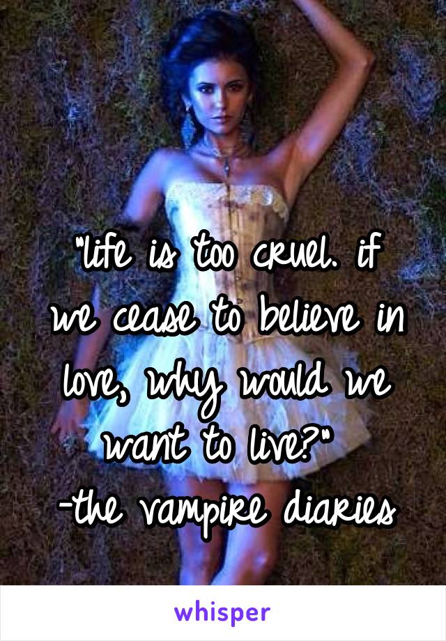 

"life is too cruel. if we cease to believe in love, why would we want to live?" 
-the vampire diaries