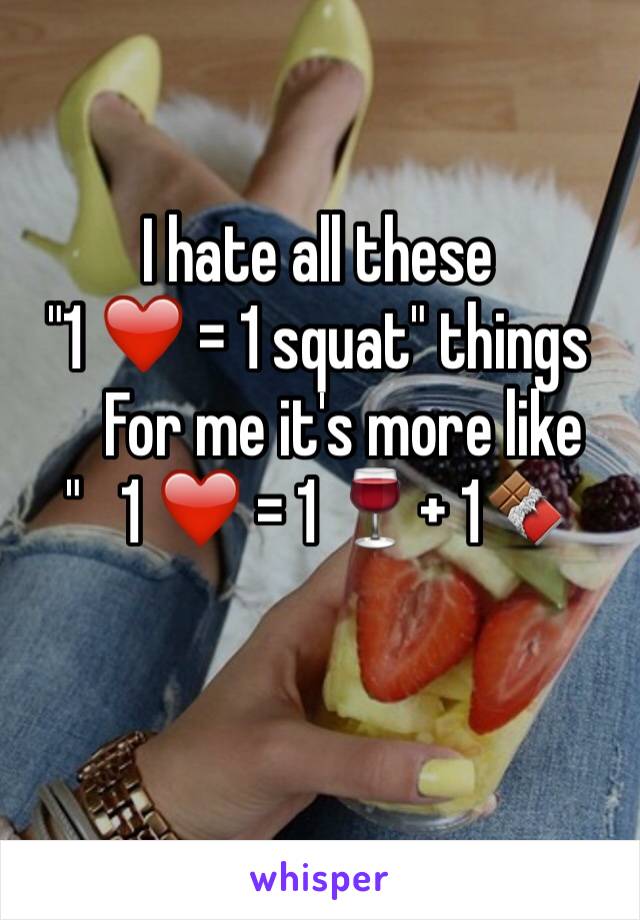 I hate all these 
"1 ❤️ = 1 squat" things
    For me it's more like
"   1 ❤️ = 1 🍷+ 1🍫

