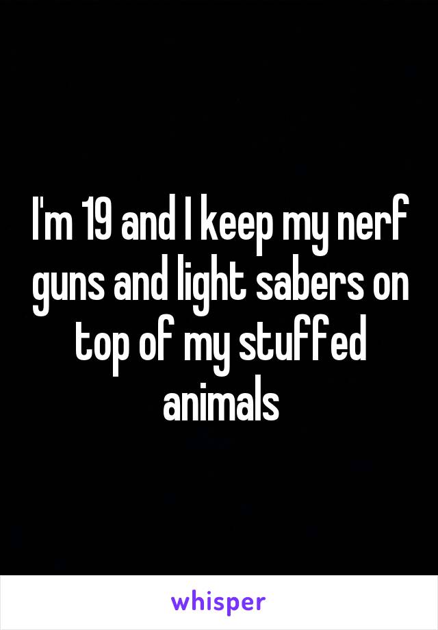 I'm 19 and I keep my nerf guns and light sabers on top of my stuffed animals