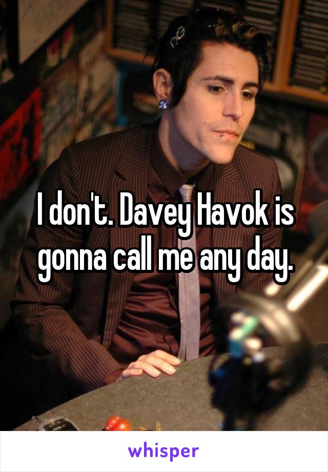 I don't. Davey Havok is gonna call me any day.