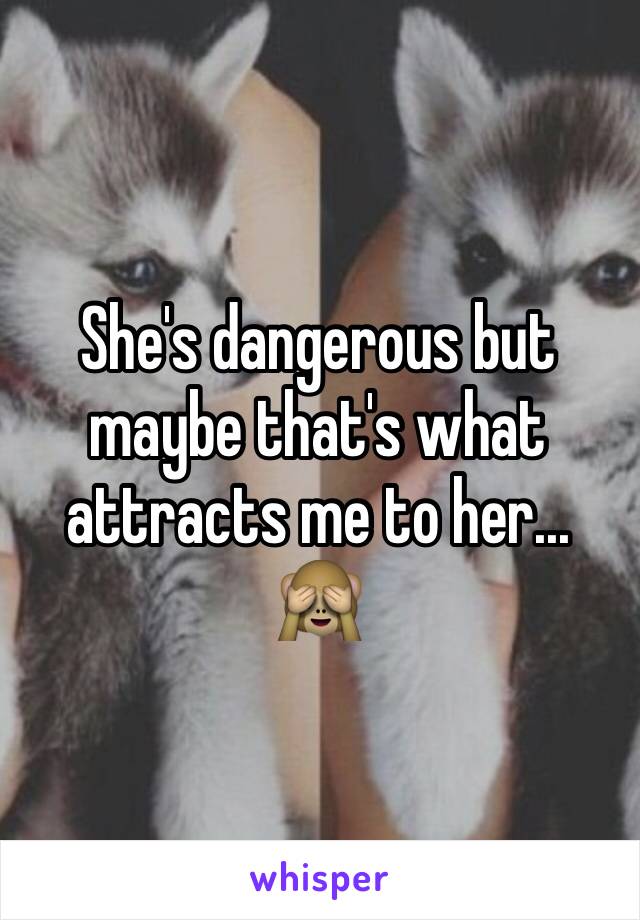 She's dangerous but maybe that's what attracts me to her... 🙈