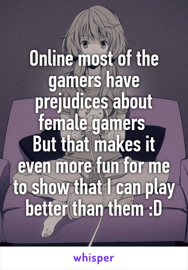 Online most of the gamers have prejudices about female gamers 
But that makes it even more fun for me to show that I can play better than them :D