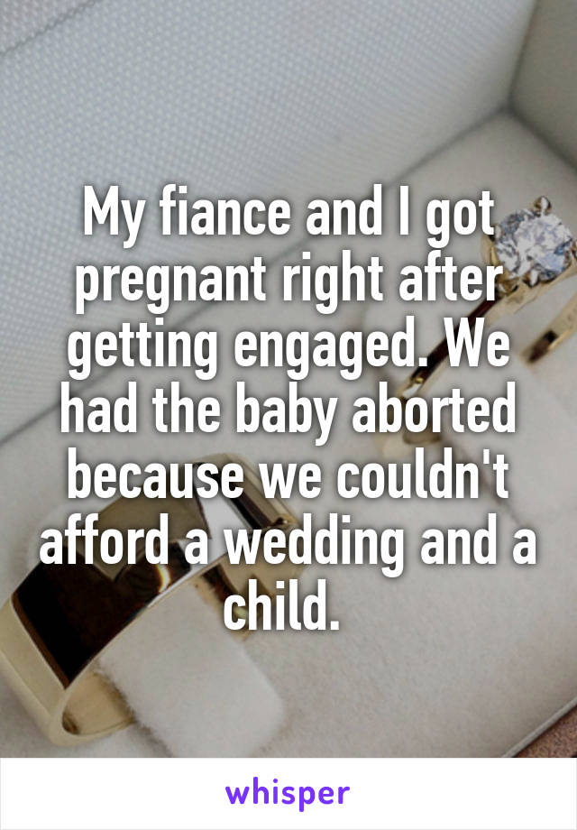 My fiance and I got pregnant right after getting engaged. We had the baby aborted because we couldn't afford a wedding and a child. 