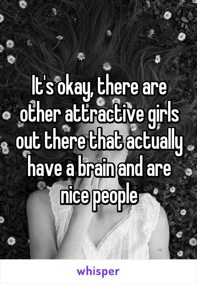 It's okay, there are other attractive girls out there that actually have a brain and are nice people