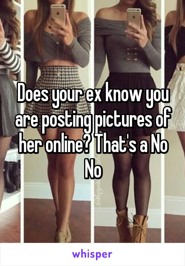 Does your ex know you are posting pictures of her online? That's a No No