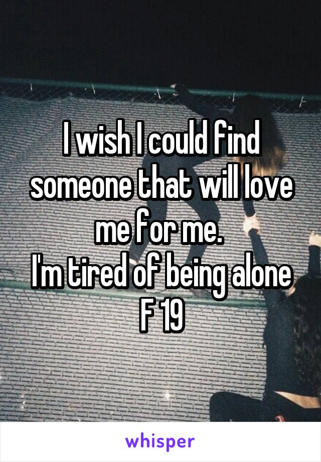 I wish I could find someone that will love me for me. 
I'm tired of being alone
F 19