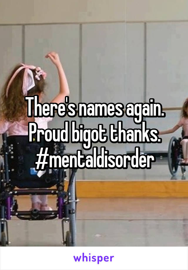 There's names again. Proud bigot thanks. #mentaldisorder