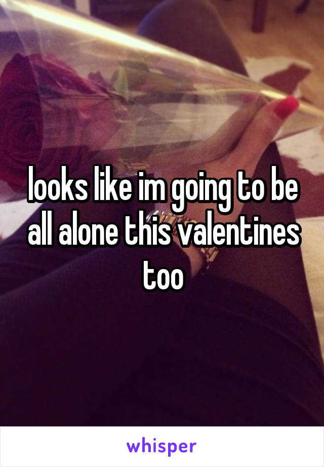 looks like im going to be all alone this valentines too